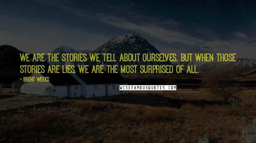 Brent Weeks Quotes: We are the stories we tell about ourselves. But when those stories are lies, we are the most surprised of all.