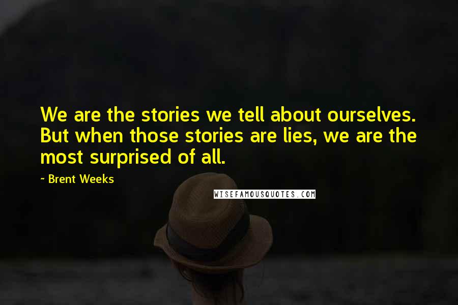 Brent Weeks Quotes: We are the stories we tell about ourselves. But when those stories are lies, we are the most surprised of all.