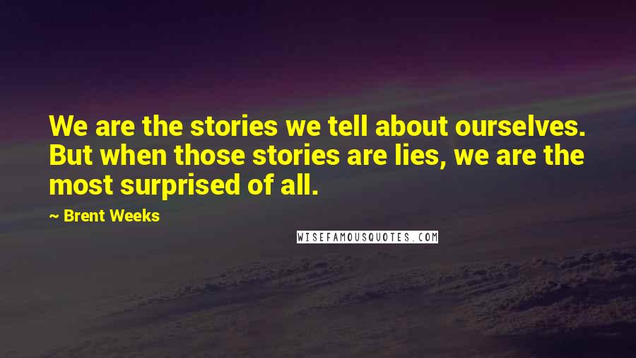 Brent Weeks Quotes: We are the stories we tell about ourselves. But when those stories are lies, we are the most surprised of all.