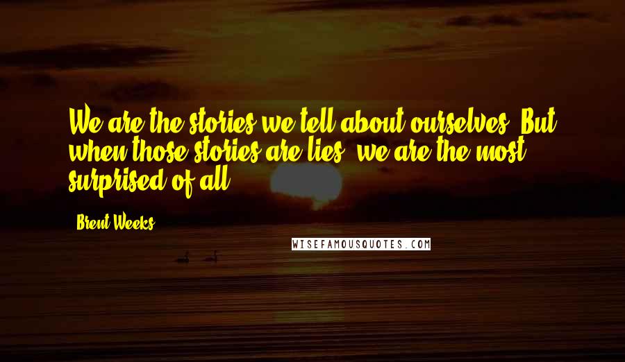 Brent Weeks Quotes: We are the stories we tell about ourselves. But when those stories are lies, we are the most surprised of all.