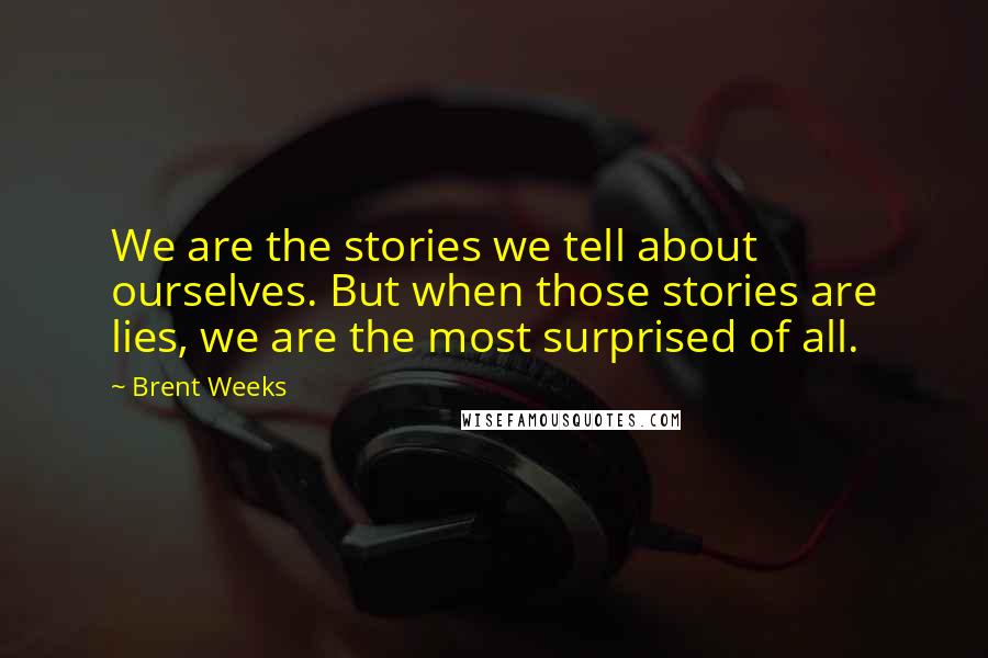 Brent Weeks Quotes: We are the stories we tell about ourselves. But when those stories are lies, we are the most surprised of all.