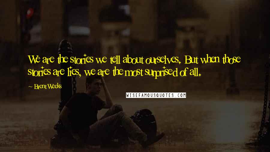 Brent Weeks Quotes: We are the stories we tell about ourselves. But when those stories are lies, we are the most surprised of all.