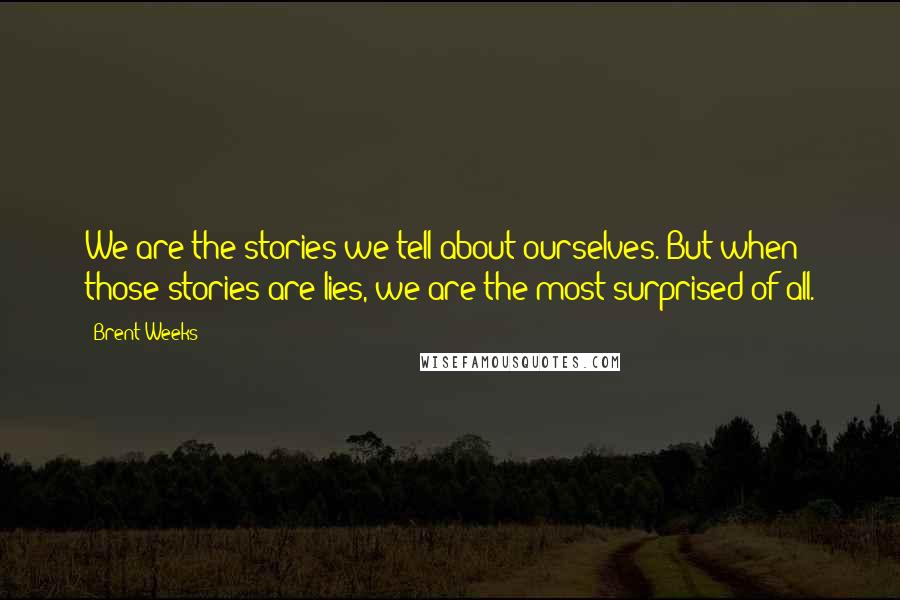 Brent Weeks Quotes: We are the stories we tell about ourselves. But when those stories are lies, we are the most surprised of all.