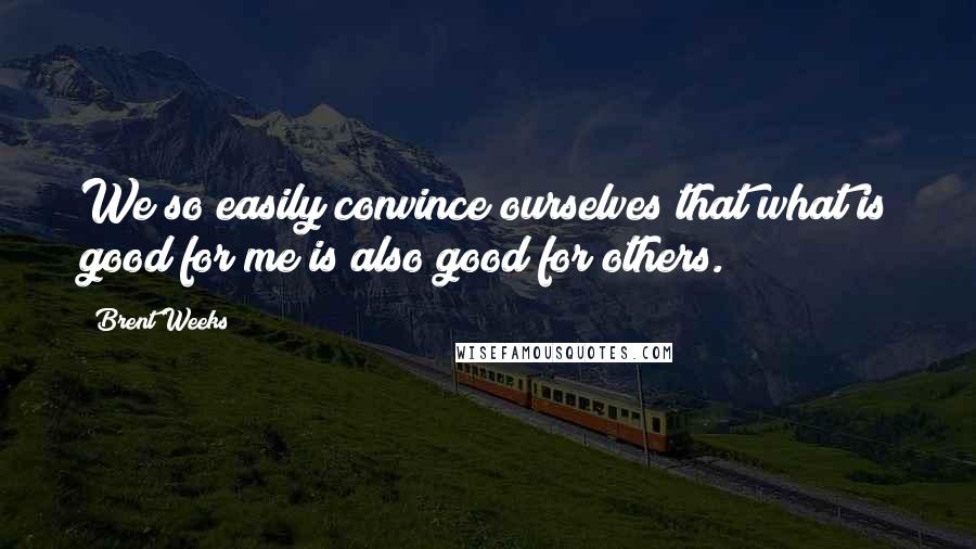 Brent Weeks Quotes: We so easily convince ourselves that what is good for me is also good for others.