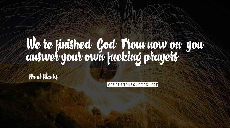 Brent Weeks Quotes: We're finished, God. From now on, you answer your own fucking prayers.