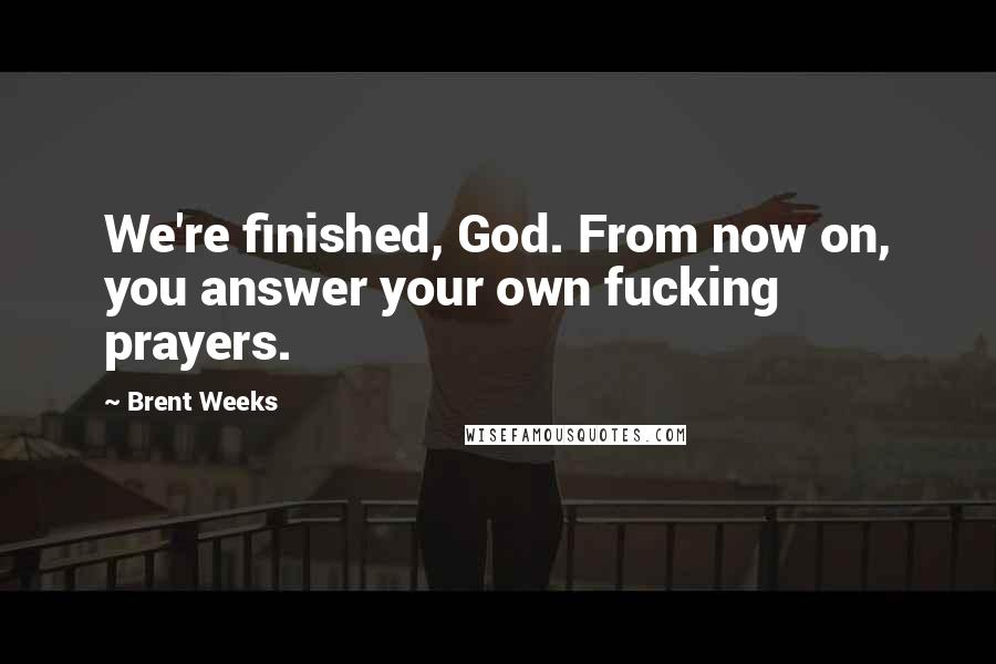 Brent Weeks Quotes: We're finished, God. From now on, you answer your own fucking prayers.