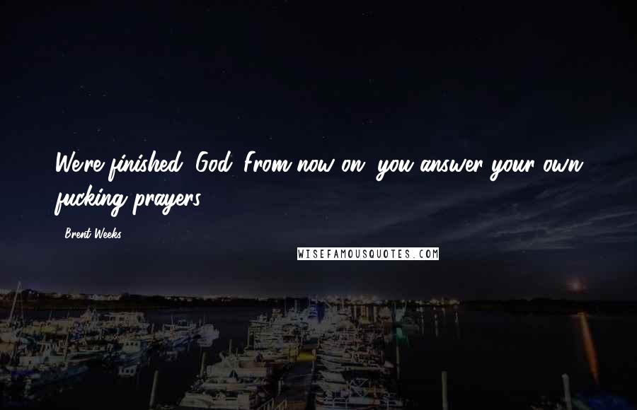 Brent Weeks Quotes: We're finished, God. From now on, you answer your own fucking prayers.
