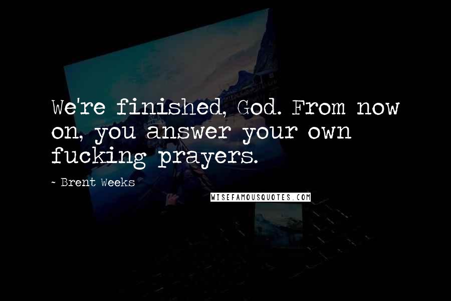 Brent Weeks Quotes: We're finished, God. From now on, you answer your own fucking prayers.
