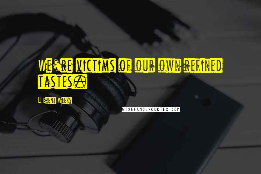 Brent Weeks Quotes: We're victims of our own refined tastes.