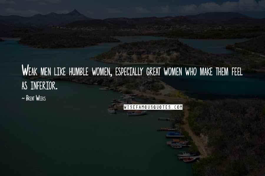 Brent Weeks Quotes: Weak men like humble women, especially great women who make them feel as inferior.