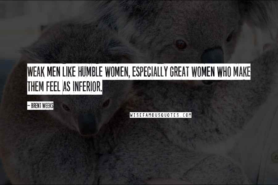 Brent Weeks Quotes: Weak men like humble women, especially great women who make them feel as inferior.