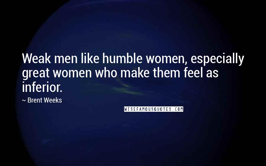 Brent Weeks Quotes: Weak men like humble women, especially great women who make them feel as inferior.