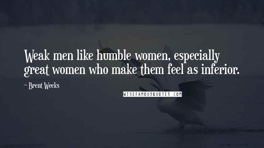 Brent Weeks Quotes: Weak men like humble women, especially great women who make them feel as inferior.