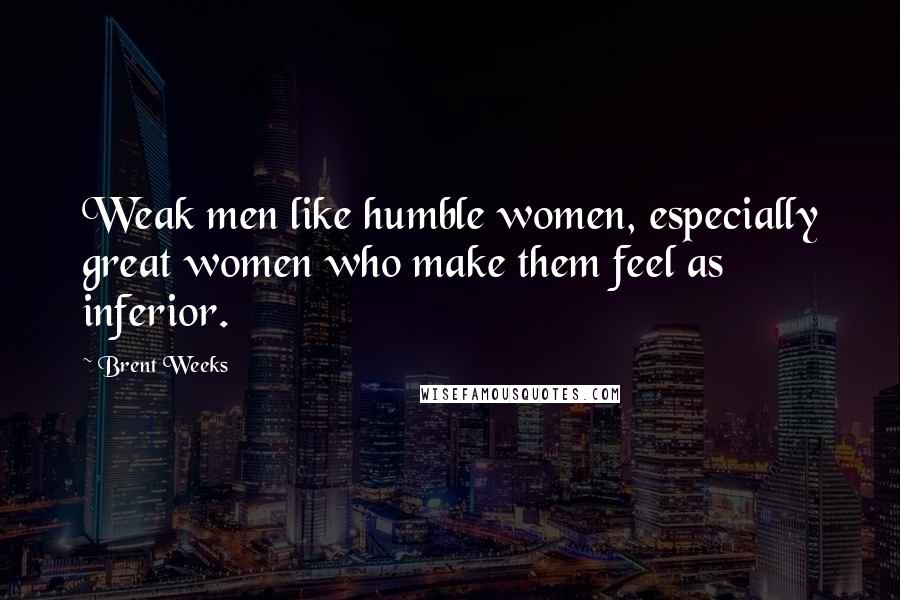Brent Weeks Quotes: Weak men like humble women, especially great women who make them feel as inferior.