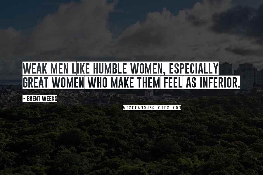 Brent Weeks Quotes: Weak men like humble women, especially great women who make them feel as inferior.