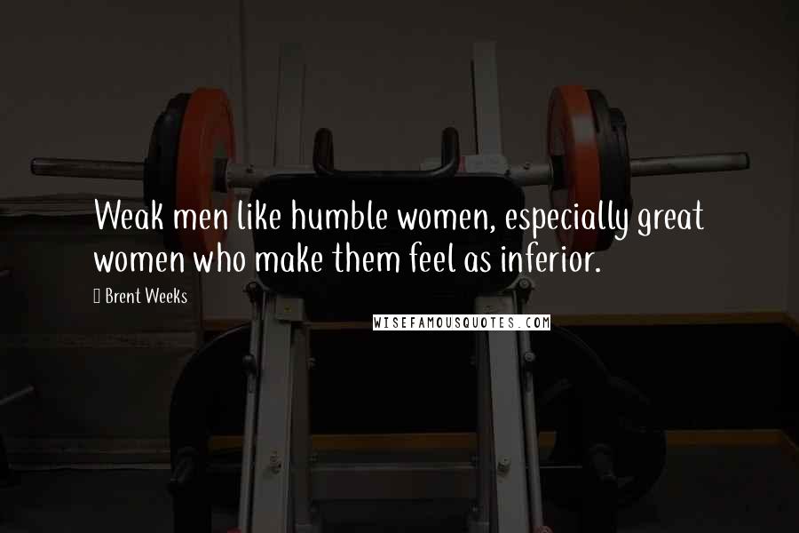 Brent Weeks Quotes: Weak men like humble women, especially great women who make them feel as inferior.