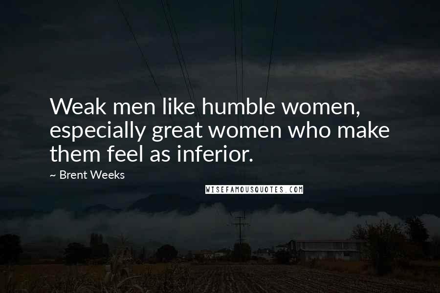 Brent Weeks Quotes: Weak men like humble women, especially great women who make them feel as inferior.