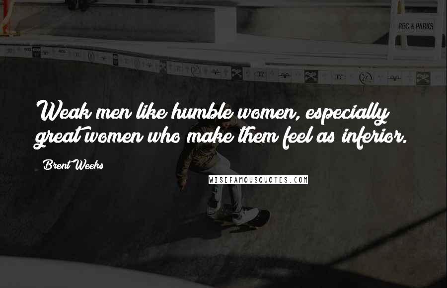 Brent Weeks Quotes: Weak men like humble women, especially great women who make them feel as inferior.