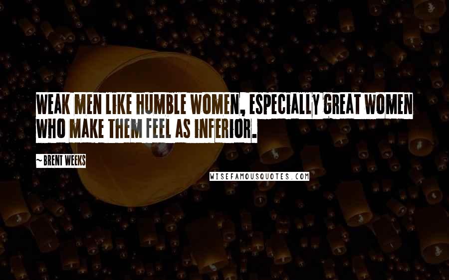 Brent Weeks Quotes: Weak men like humble women, especially great women who make them feel as inferior.