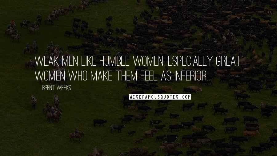 Brent Weeks Quotes: Weak men like humble women, especially great women who make them feel as inferior.