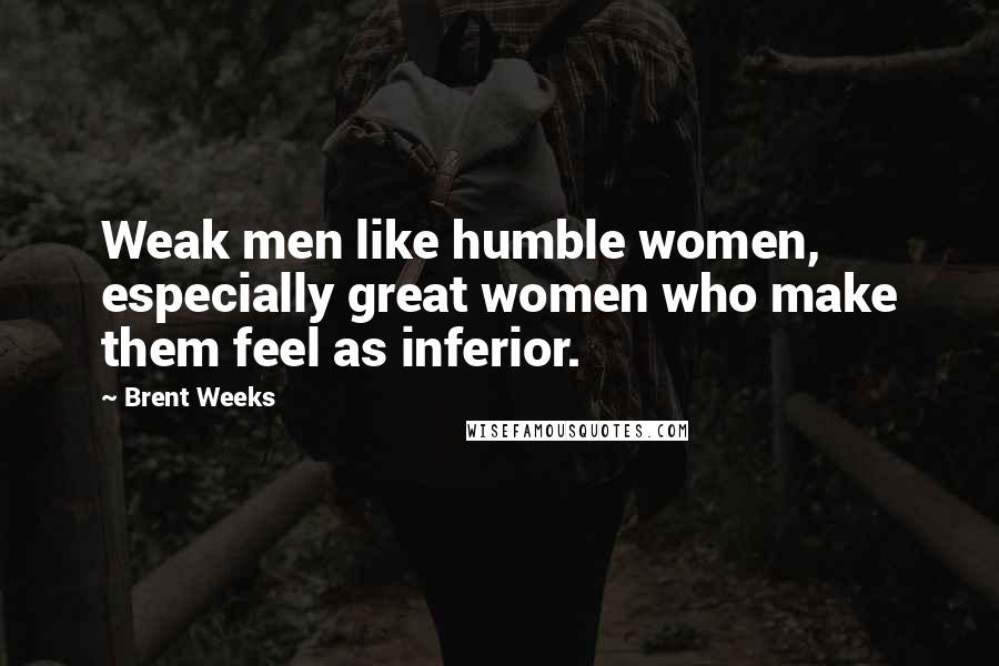 Brent Weeks Quotes: Weak men like humble women, especially great women who make them feel as inferior.