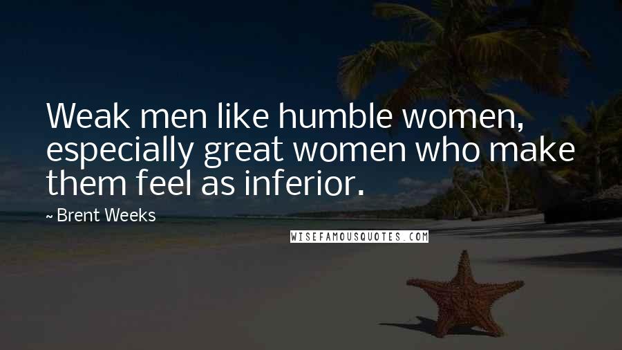 Brent Weeks Quotes: Weak men like humble women, especially great women who make them feel as inferior.