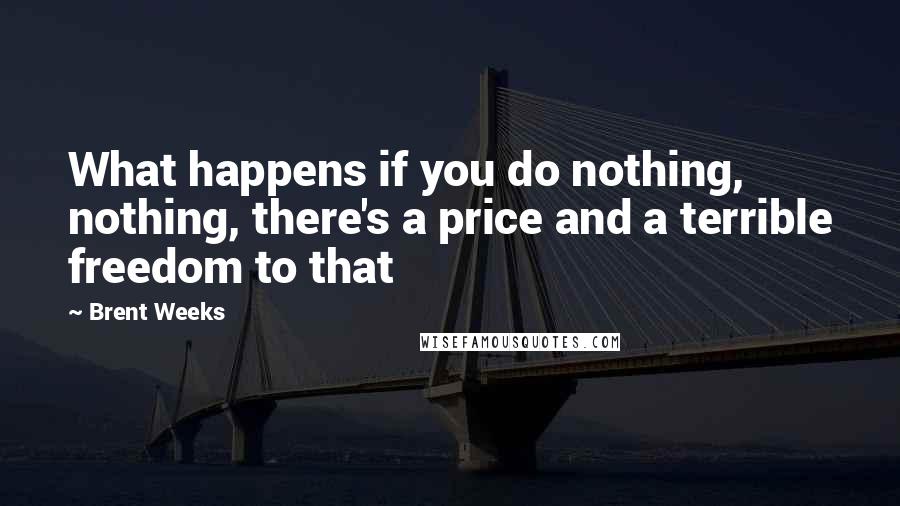 Brent Weeks Quotes: What happens if you do nothing, nothing, there's a price and a terrible freedom to that