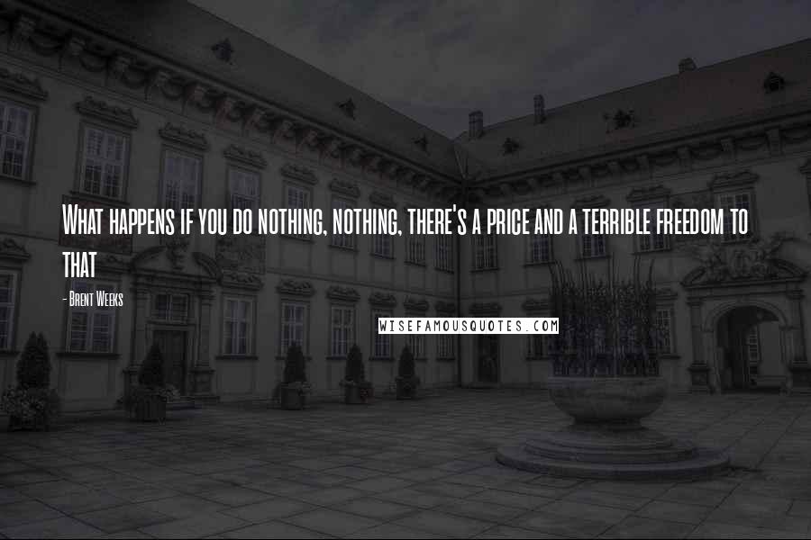 Brent Weeks Quotes: What happens if you do nothing, nothing, there's a price and a terrible freedom to that