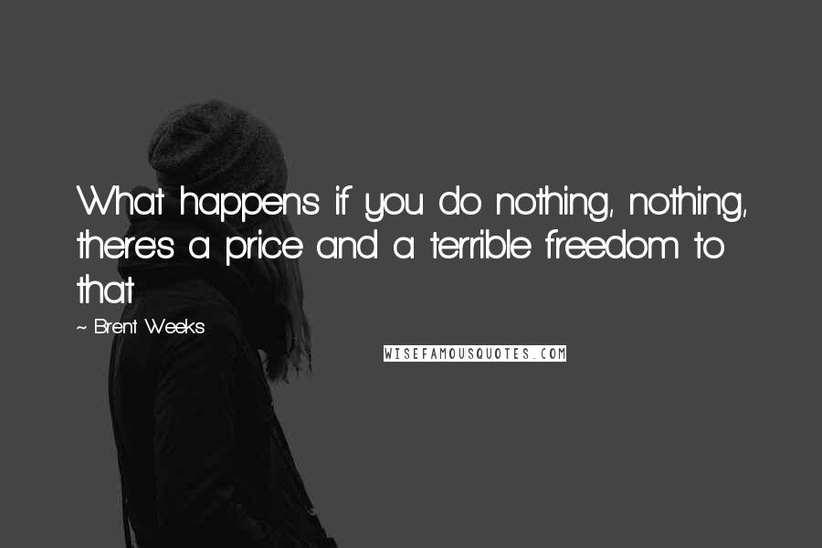 Brent Weeks Quotes: What happens if you do nothing, nothing, there's a price and a terrible freedom to that