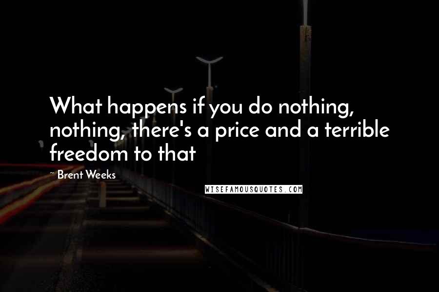Brent Weeks Quotes: What happens if you do nothing, nothing, there's a price and a terrible freedom to that