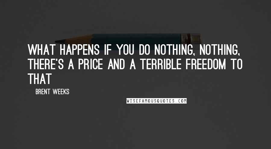 Brent Weeks Quotes: What happens if you do nothing, nothing, there's a price and a terrible freedom to that