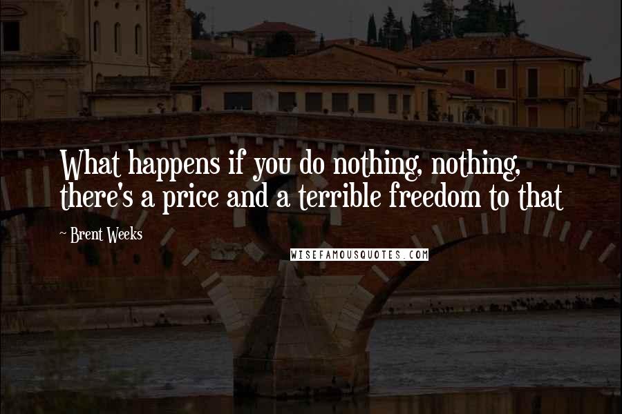 Brent Weeks Quotes: What happens if you do nothing, nothing, there's a price and a terrible freedom to that