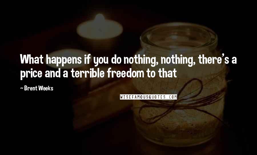 Brent Weeks Quotes: What happens if you do nothing, nothing, there's a price and a terrible freedom to that