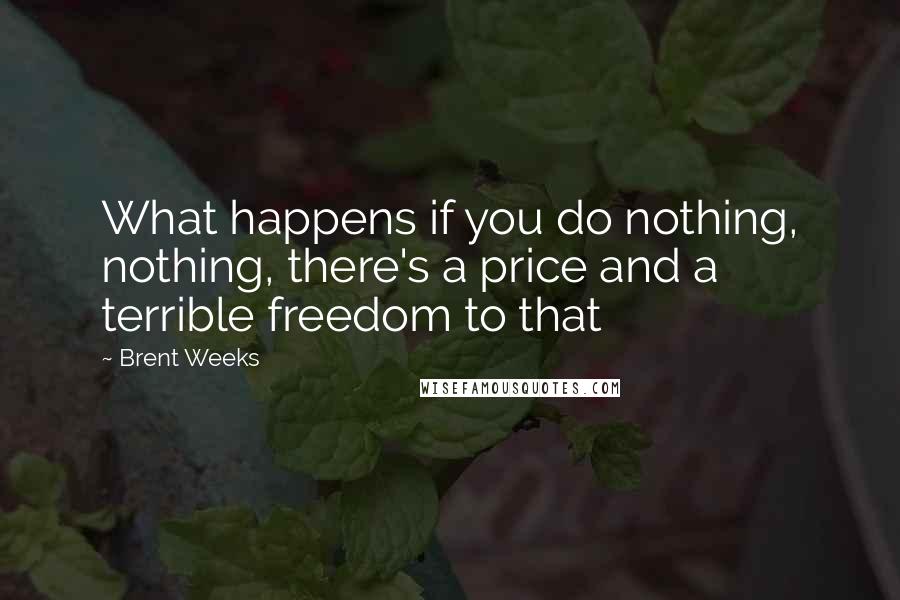 Brent Weeks Quotes: What happens if you do nothing, nothing, there's a price and a terrible freedom to that