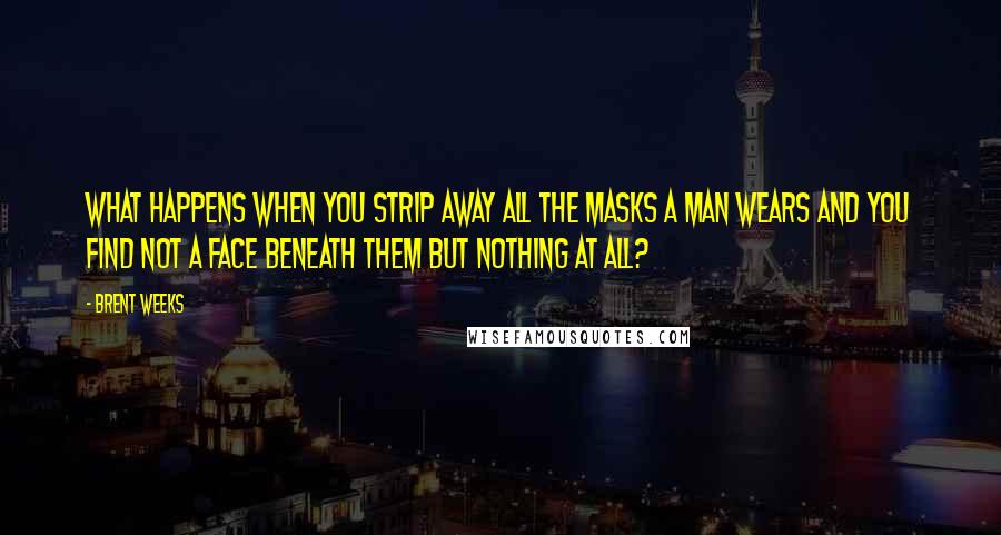Brent Weeks Quotes: What happens when you strip away all the masks a man wears and you find not a face beneath them but nothing at all?