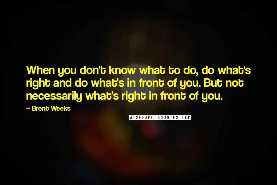 Brent Weeks Quotes: When you don't know what to do, do what's right and do what's in front of you. But not necessarily what's right in front of you.