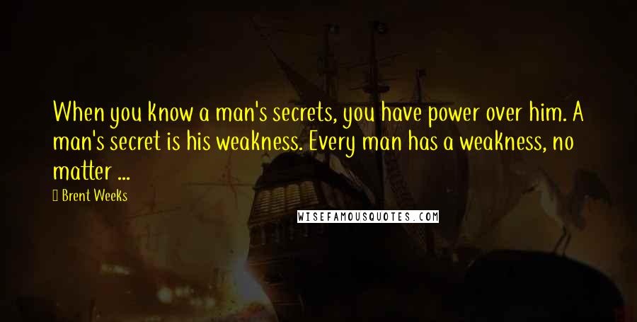 Brent Weeks Quotes: When you know a man's secrets, you have power over him. A man's secret is his weakness. Every man has a weakness, no matter ...