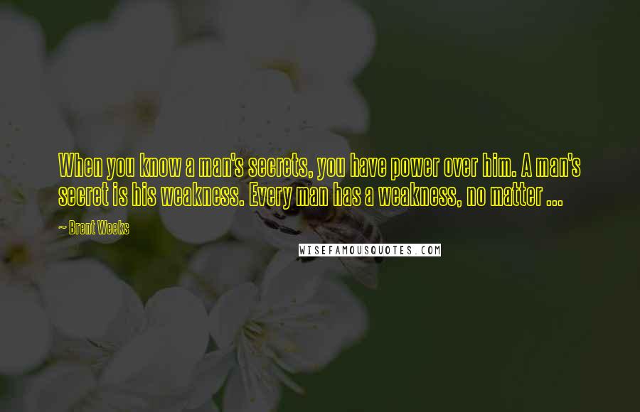 Brent Weeks Quotes: When you know a man's secrets, you have power over him. A man's secret is his weakness. Every man has a weakness, no matter ...