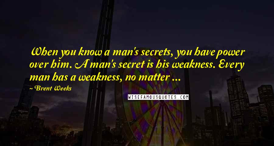 Brent Weeks Quotes: When you know a man's secrets, you have power over him. A man's secret is his weakness. Every man has a weakness, no matter ...