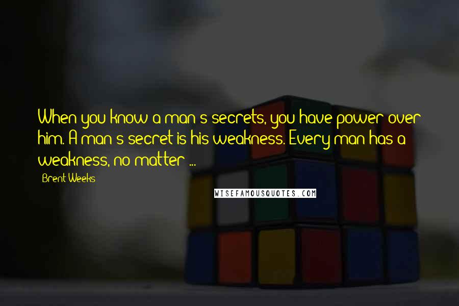 Brent Weeks Quotes: When you know a man's secrets, you have power over him. A man's secret is his weakness. Every man has a weakness, no matter ...