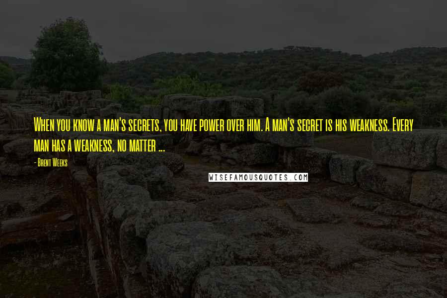 Brent Weeks Quotes: When you know a man's secrets, you have power over him. A man's secret is his weakness. Every man has a weakness, no matter ...