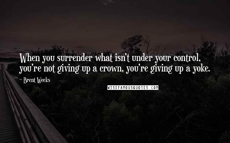 Brent Weeks Quotes: When you surrender what isn't under your control, you're not giving up a crown, you're giving up a yoke.