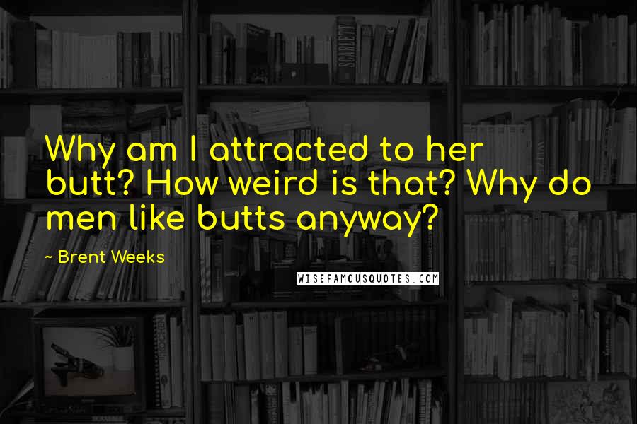 Brent Weeks Quotes: Why am I attracted to her butt? How weird is that? Why do men like butts anyway?