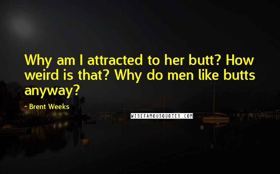 Brent Weeks Quotes: Why am I attracted to her butt? How weird is that? Why do men like butts anyway?