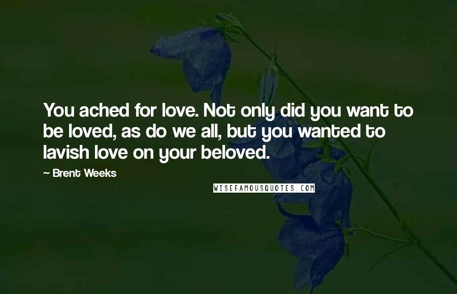 Brent Weeks Quotes: You ached for love. Not only did you want to be loved, as do we all, but you wanted to lavish love on your beloved.