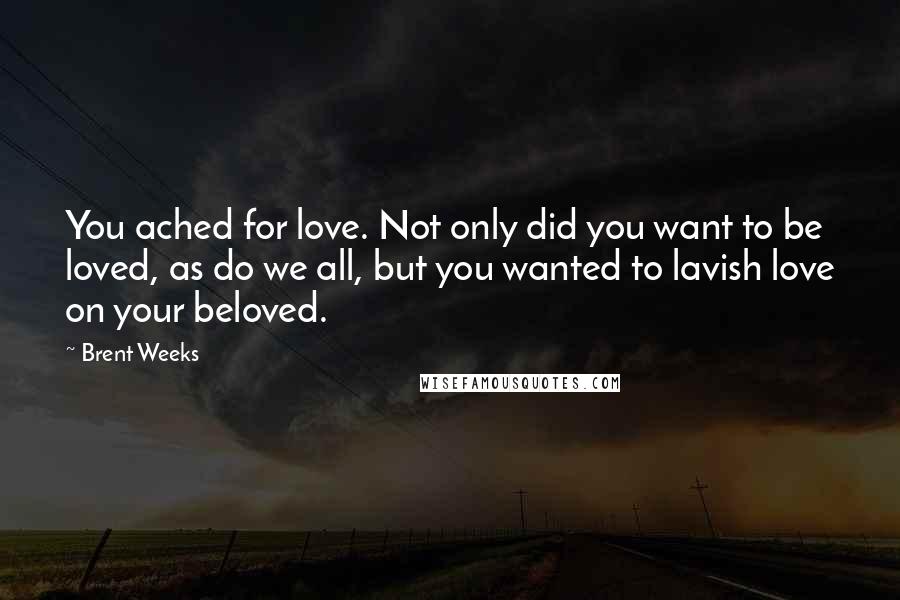 Brent Weeks Quotes: You ached for love. Not only did you want to be loved, as do we all, but you wanted to lavish love on your beloved.