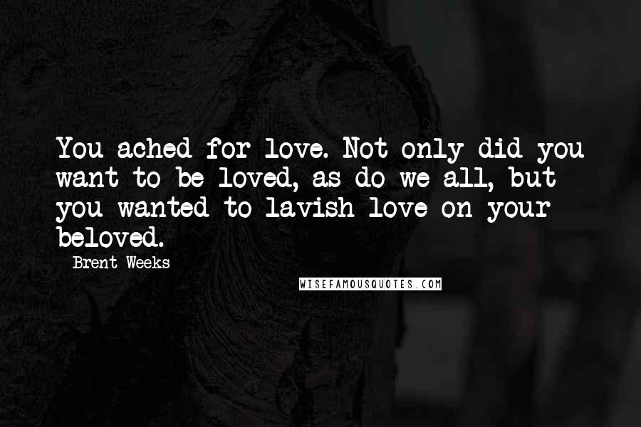 Brent Weeks Quotes: You ached for love. Not only did you want to be loved, as do we all, but you wanted to lavish love on your beloved.