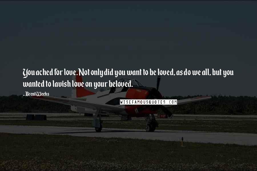 Brent Weeks Quotes: You ached for love. Not only did you want to be loved, as do we all, but you wanted to lavish love on your beloved.