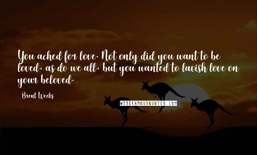 Brent Weeks Quotes: You ached for love. Not only did you want to be loved, as do we all, but you wanted to lavish love on your beloved.