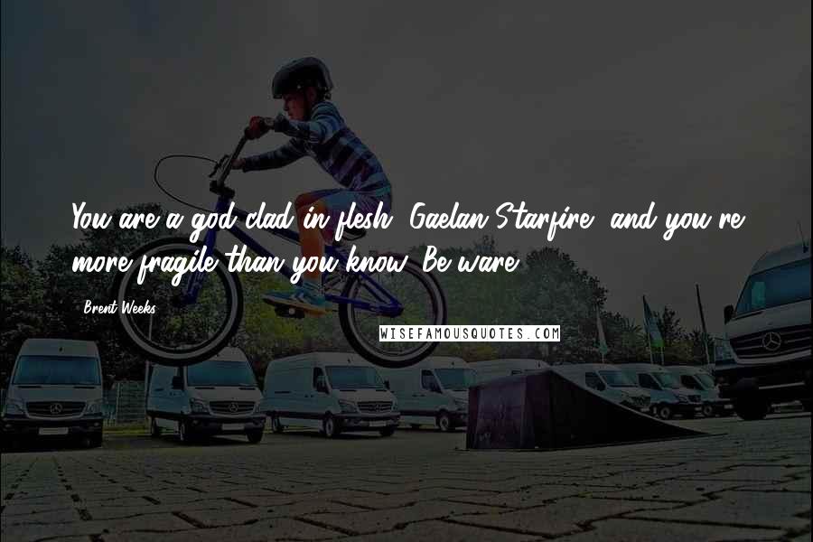 Brent Weeks Quotes: You are a god clad in flesh, Gaelan Starfire, and you're more fragile than you know. Be ware.